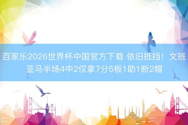 百家樂2026世界杯中國官方下載 依舊抵擋！文班亞馬半場4中2僅拿7分5板1助1斷2帽