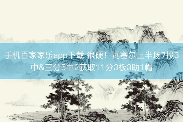 手機百家家樂app下載 很硬！瓦塞爾上半場7投3中&三分5中2獲取11分3板3助1帽