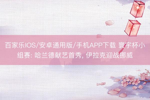 百家樂IOS/安卓通用版/手機(jī)APP下載 寰宇杯小組賽: 哈