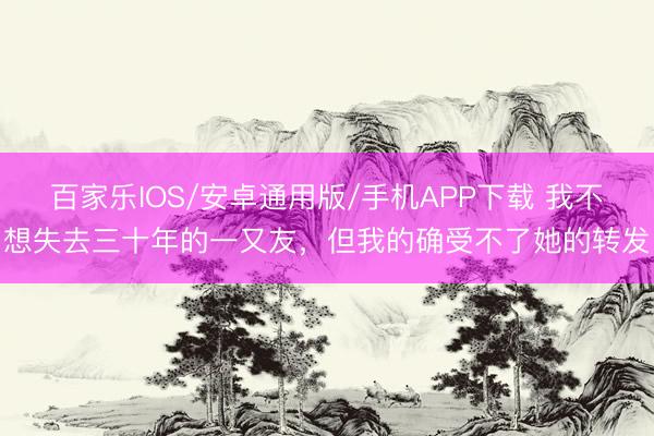 百家樂(lè)IOS/安卓通用版/手機(jī)APP下載 我不想失去三十年的一又友，但我的確受不了她的轉(zhuǎn)發(fā)