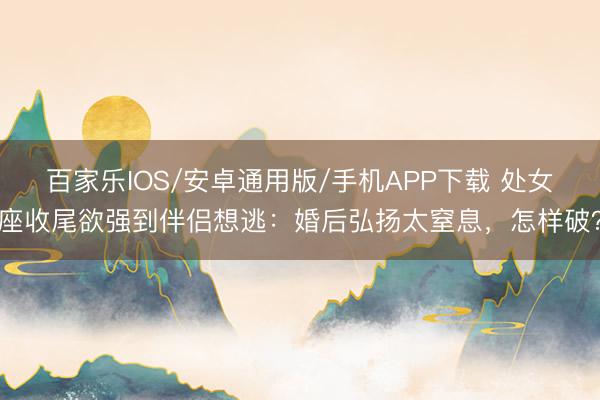 百家樂IOS/安卓通用版/手機(jī)APP下載 處女座收尾欲強(qiáng)到伴